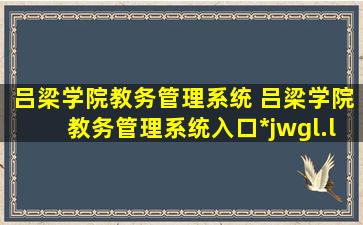 吕梁学院教务管理系统 吕梁学院教务管理系统入口*jwgl.llhc.edu*:8003/